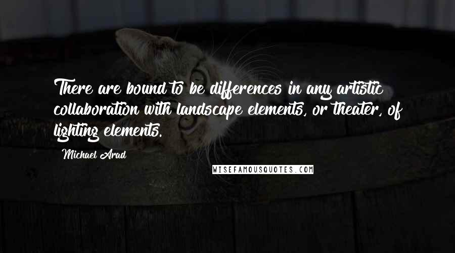 Michael Arad Quotes: There are bound to be differences in any artistic collaboration with landscape elements, or theater, of lighting elements.