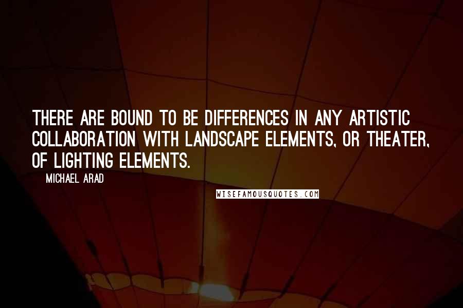 Michael Arad Quotes: There are bound to be differences in any artistic collaboration with landscape elements, or theater, of lighting elements.