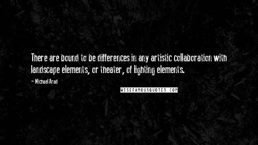 Michael Arad Quotes: There are bound to be differences in any artistic collaboration with landscape elements, or theater, of lighting elements.