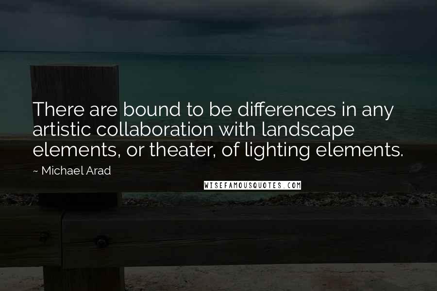 Michael Arad Quotes: There are bound to be differences in any artistic collaboration with landscape elements, or theater, of lighting elements.