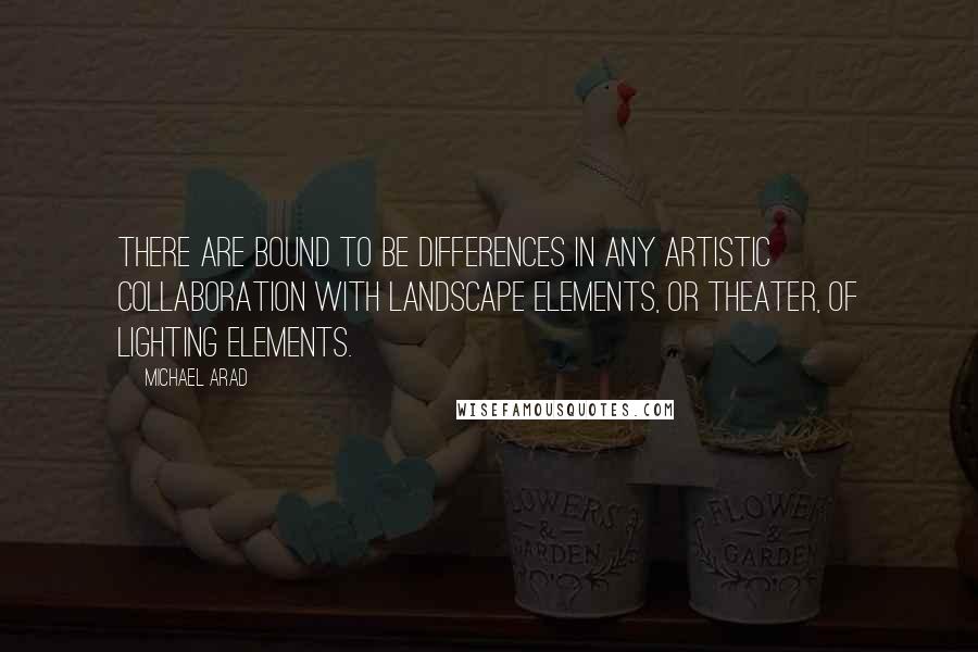 Michael Arad Quotes: There are bound to be differences in any artistic collaboration with landscape elements, or theater, of lighting elements.