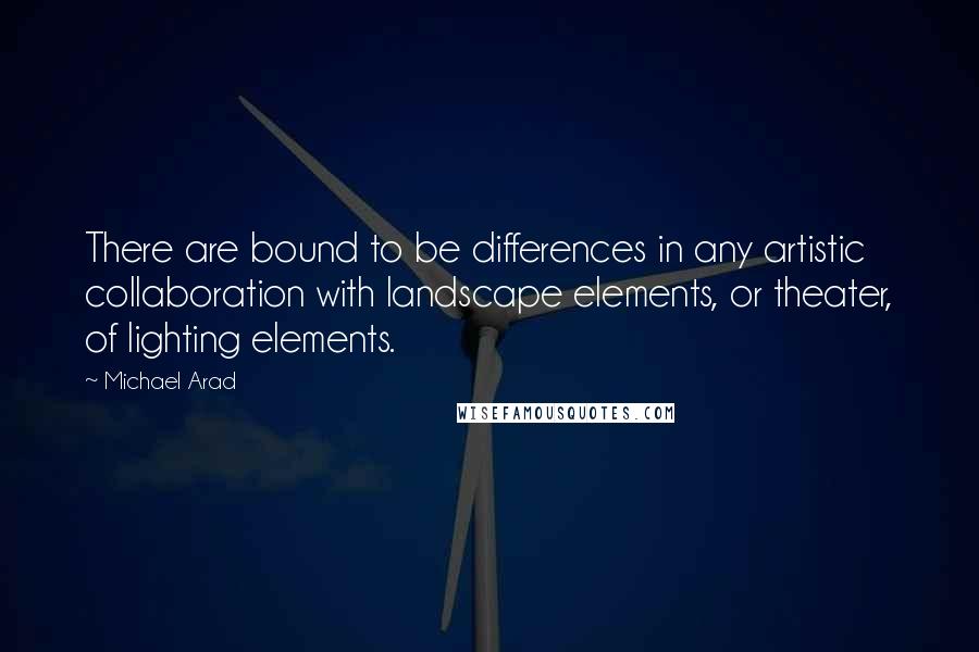 Michael Arad Quotes: There are bound to be differences in any artistic collaboration with landscape elements, or theater, of lighting elements.