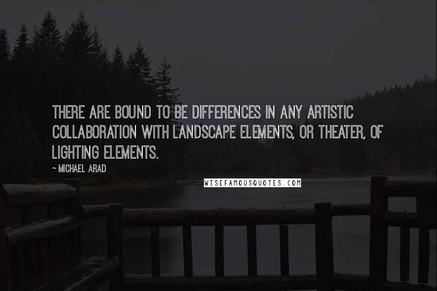 Michael Arad Quotes: There are bound to be differences in any artistic collaboration with landscape elements, or theater, of lighting elements.