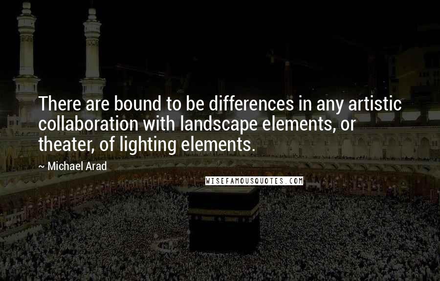 Michael Arad Quotes: There are bound to be differences in any artistic collaboration with landscape elements, or theater, of lighting elements.