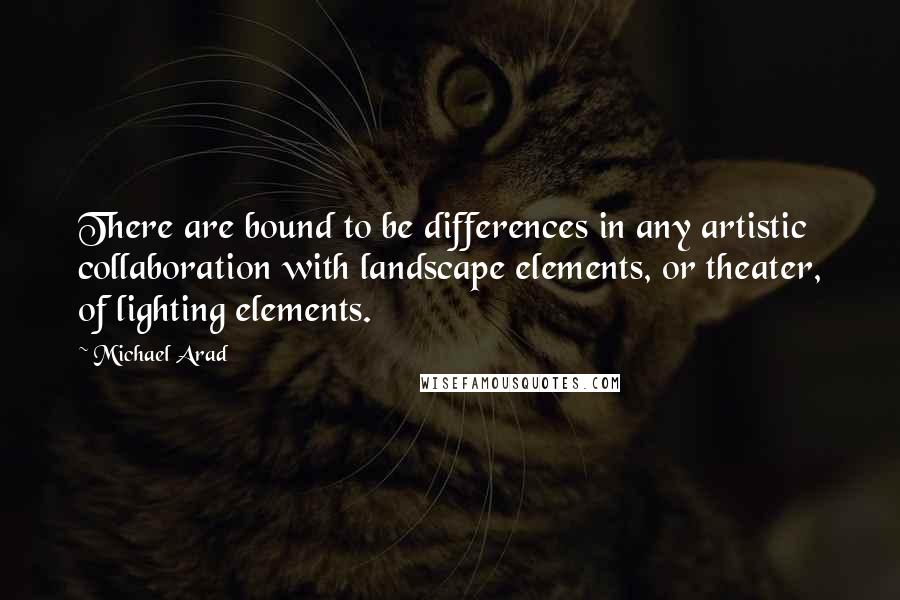 Michael Arad Quotes: There are bound to be differences in any artistic collaboration with landscape elements, or theater, of lighting elements.