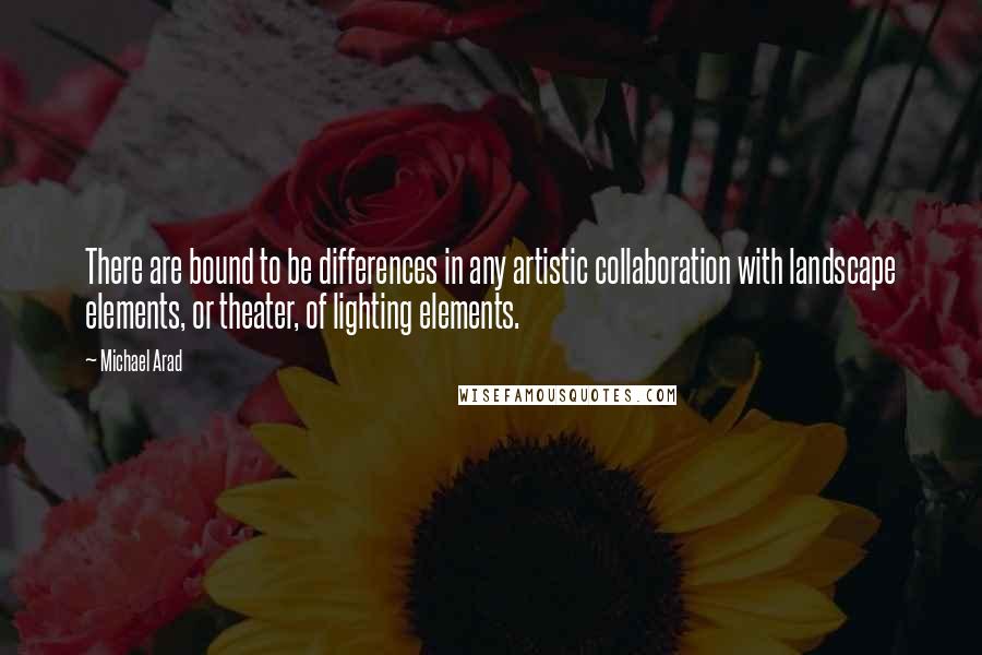 Michael Arad Quotes: There are bound to be differences in any artistic collaboration with landscape elements, or theater, of lighting elements.