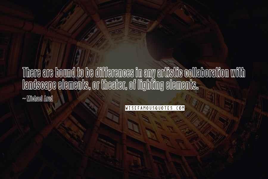 Michael Arad Quotes: There are bound to be differences in any artistic collaboration with landscape elements, or theater, of lighting elements.