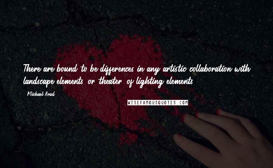 Michael Arad Quotes: There are bound to be differences in any artistic collaboration with landscape elements, or theater, of lighting elements.