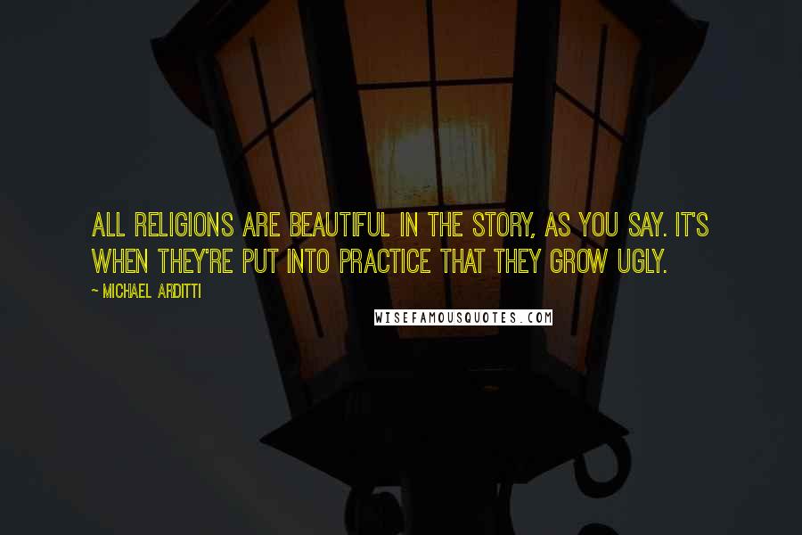 Michael Arditti Quotes: All religions are beautiful in the story, as you say. It's when they're put into practice that they grow ugly.