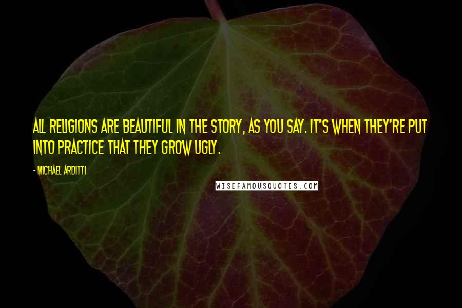 Michael Arditti Quotes: All religions are beautiful in the story, as you say. It's when they're put into practice that they grow ugly.