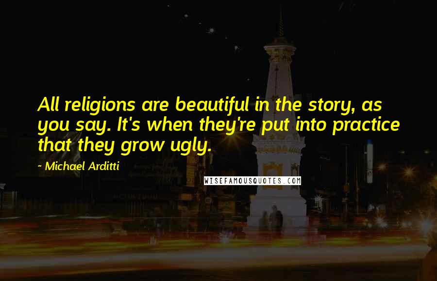 Michael Arditti Quotes: All religions are beautiful in the story, as you say. It's when they're put into practice that they grow ugly.