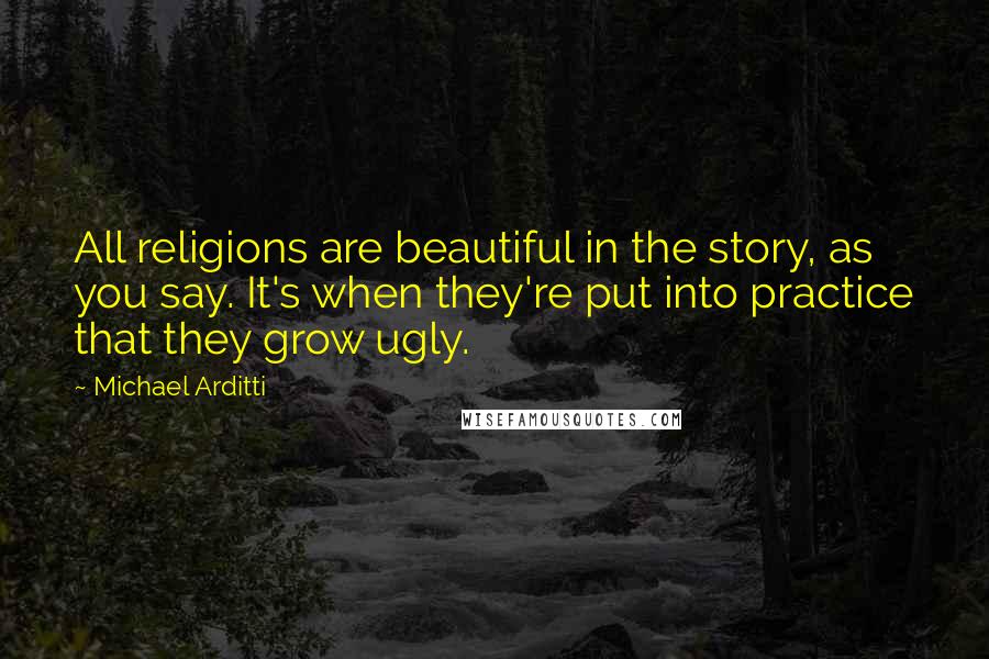 Michael Arditti Quotes: All religions are beautiful in the story, as you say. It's when they're put into practice that they grow ugly.