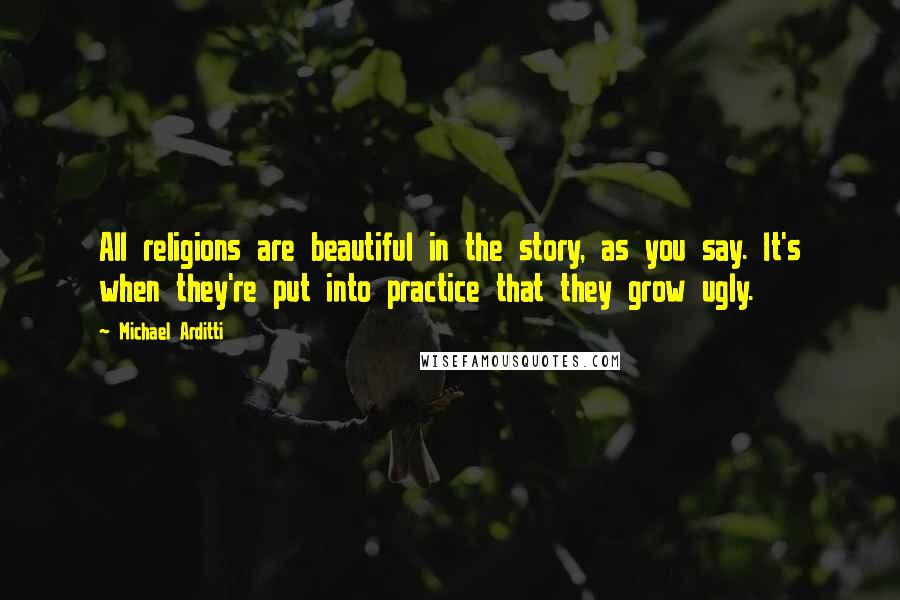 Michael Arditti Quotes: All religions are beautiful in the story, as you say. It's when they're put into practice that they grow ugly.