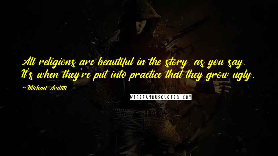 Michael Arditti Quotes: All religions are beautiful in the story, as you say. It's when they're put into practice that they grow ugly.