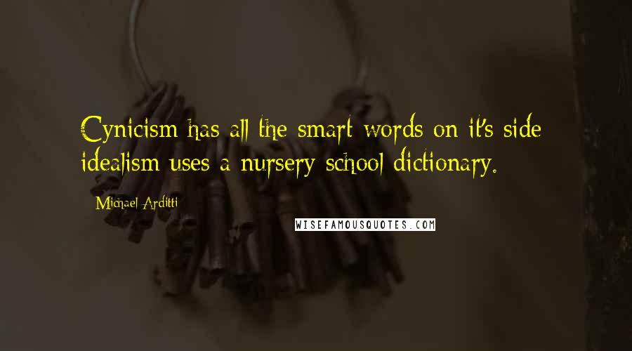 Michael Arditti Quotes: Cynicism has all the smart words on it's side; idealism uses a nursery school dictionary.