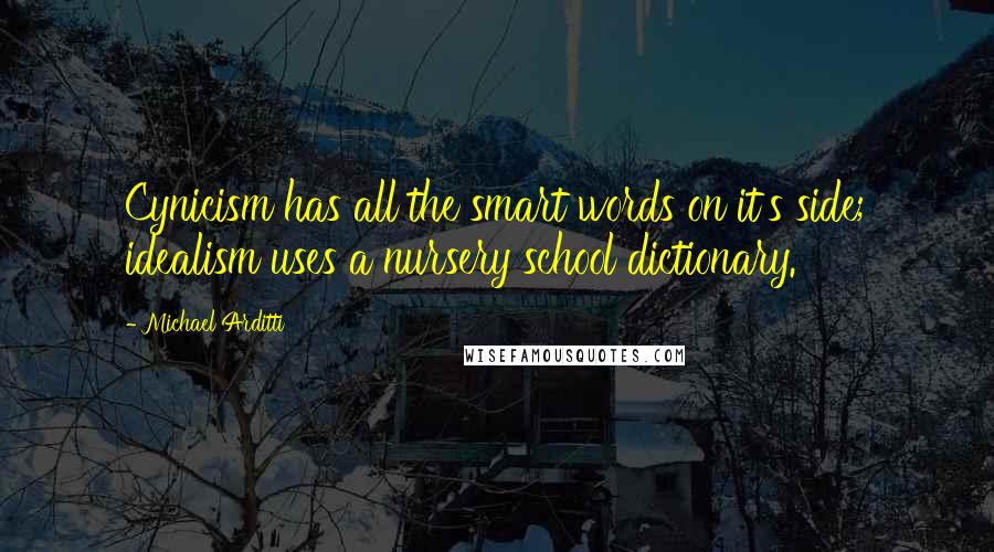 Michael Arditti Quotes: Cynicism has all the smart words on it's side; idealism uses a nursery school dictionary.