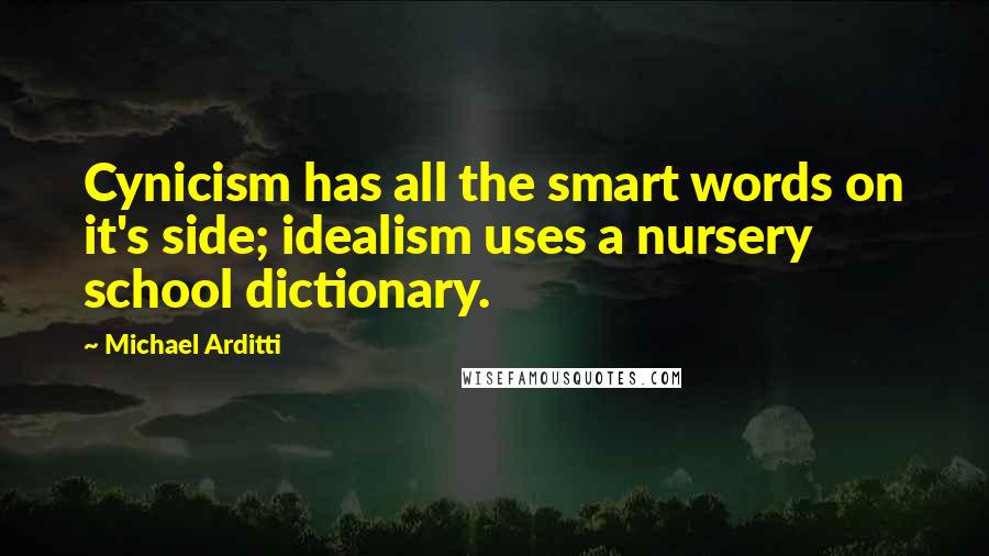 Michael Arditti Quotes: Cynicism has all the smart words on it's side; idealism uses a nursery school dictionary.