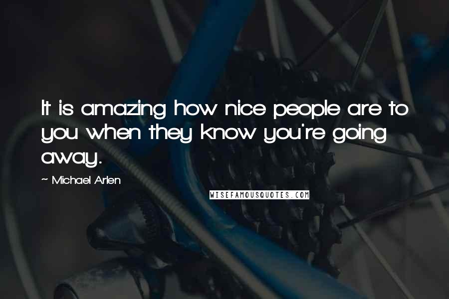 Michael Arlen Quotes: It is amazing how nice people are to you when they know you're going away.