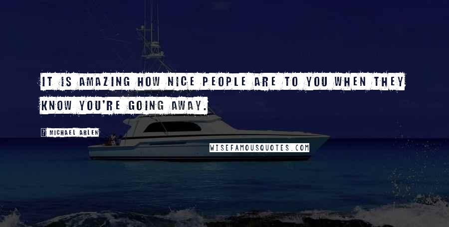 Michael Arlen Quotes: It is amazing how nice people are to you when they know you're going away.