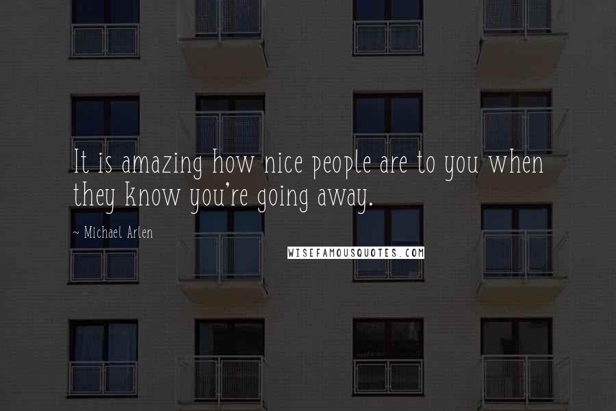 Michael Arlen Quotes: It is amazing how nice people are to you when they know you're going away.