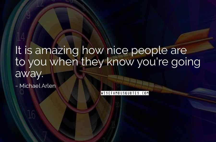 Michael Arlen Quotes: It is amazing how nice people are to you when they know you're going away.