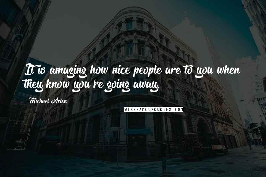 Michael Arlen Quotes: It is amazing how nice people are to you when they know you're going away.