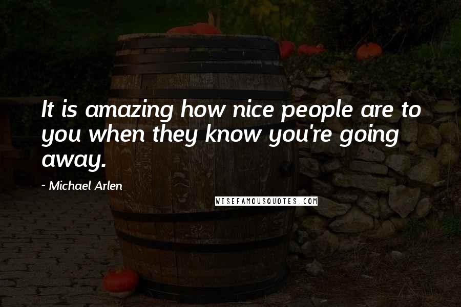 Michael Arlen Quotes: It is amazing how nice people are to you when they know you're going away.