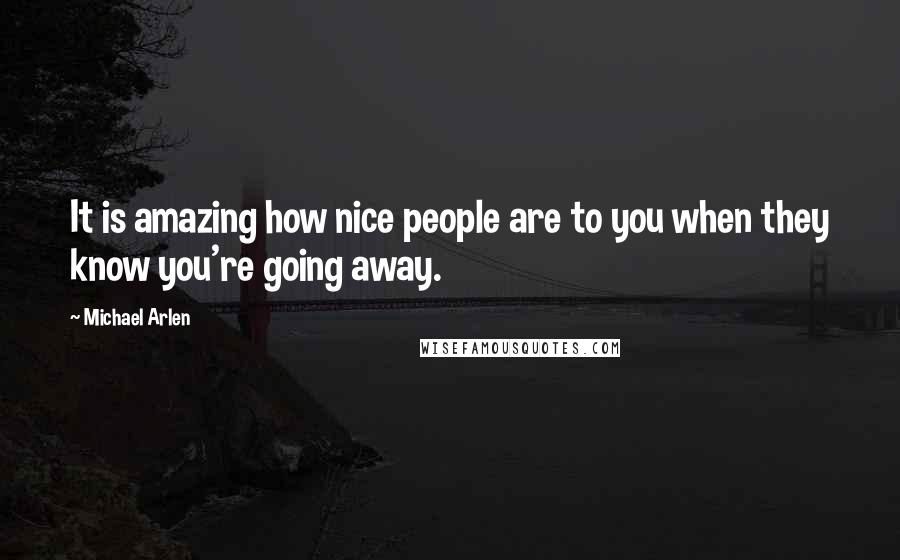 Michael Arlen Quotes: It is amazing how nice people are to you when they know you're going away.