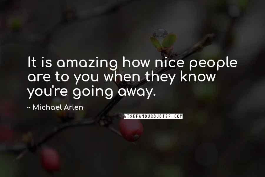 Michael Arlen Quotes: It is amazing how nice people are to you when they know you're going away.