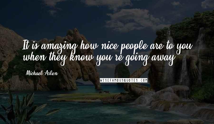 Michael Arlen Quotes: It is amazing how nice people are to you when they know you're going away.