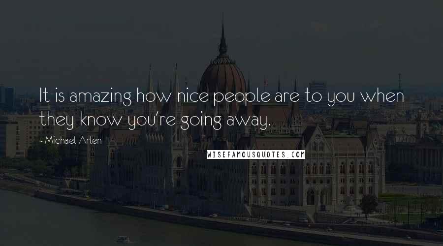 Michael Arlen Quotes: It is amazing how nice people are to you when they know you're going away.