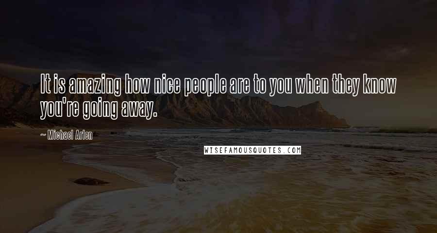 Michael Arlen Quotes: It is amazing how nice people are to you when they know you're going away.