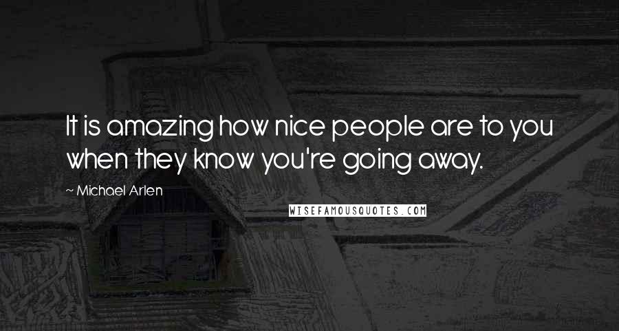 Michael Arlen Quotes: It is amazing how nice people are to you when they know you're going away.