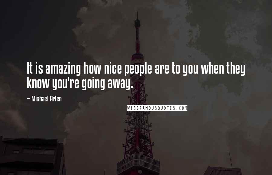 Michael Arlen Quotes: It is amazing how nice people are to you when they know you're going away.