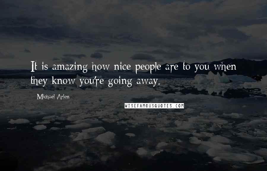 Michael Arlen Quotes: It is amazing how nice people are to you when they know you're going away.