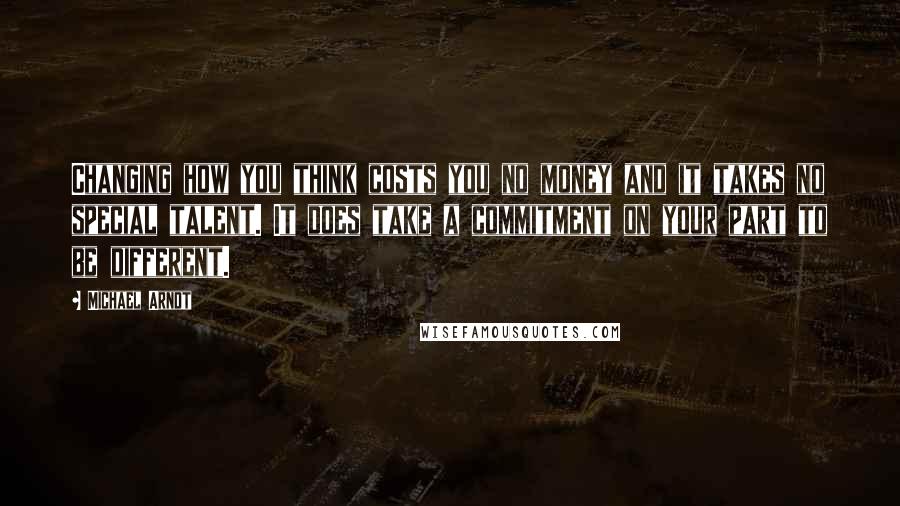 Michael Arndt Quotes: Changing how you think costs you no money and it takes no special talent. It does take a commitment on your part to be different.