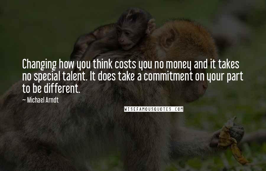 Michael Arndt Quotes: Changing how you think costs you no money and it takes no special talent. It does take a commitment on your part to be different.
