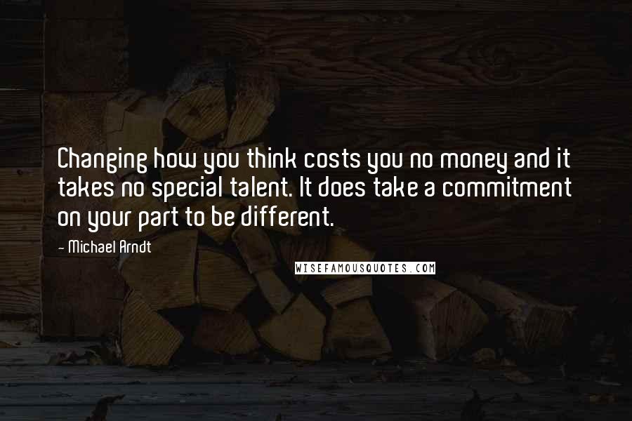 Michael Arndt Quotes: Changing how you think costs you no money and it takes no special talent. It does take a commitment on your part to be different.