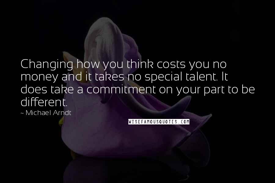 Michael Arndt Quotes: Changing how you think costs you no money and it takes no special talent. It does take a commitment on your part to be different.