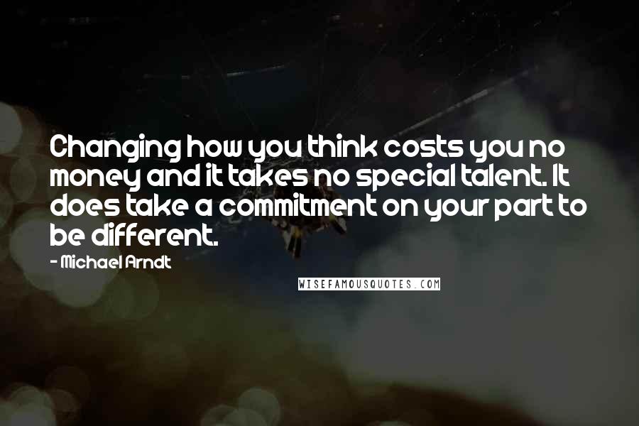 Michael Arndt Quotes: Changing how you think costs you no money and it takes no special talent. It does take a commitment on your part to be different.