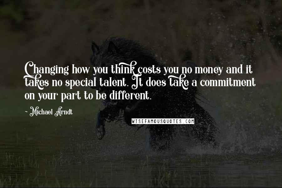 Michael Arndt Quotes: Changing how you think costs you no money and it takes no special talent. It does take a commitment on your part to be different.