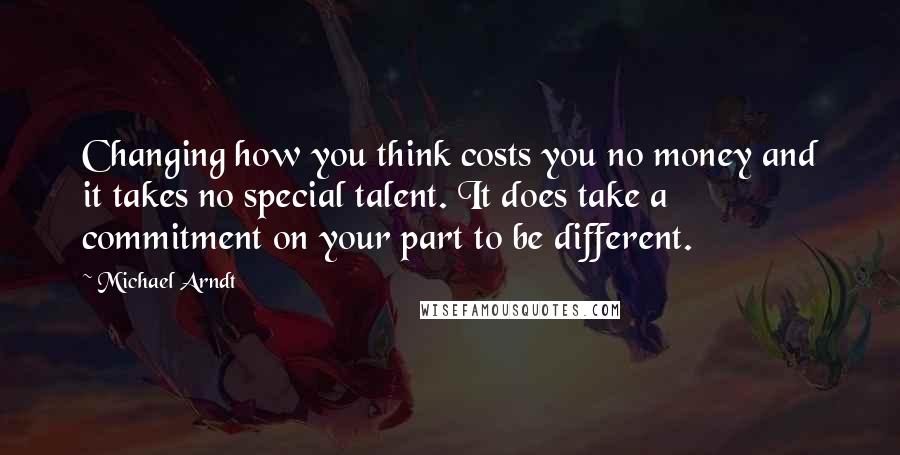 Michael Arndt Quotes: Changing how you think costs you no money and it takes no special talent. It does take a commitment on your part to be different.