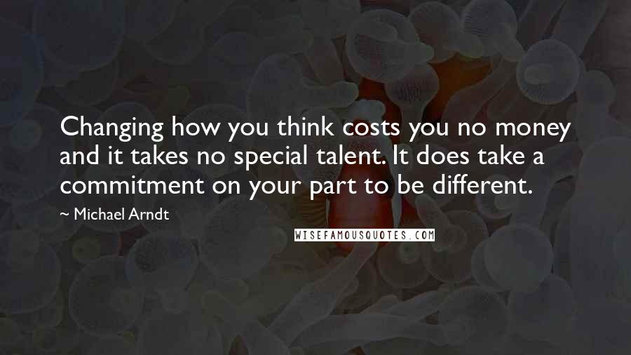 Michael Arndt Quotes: Changing how you think costs you no money and it takes no special talent. It does take a commitment on your part to be different.