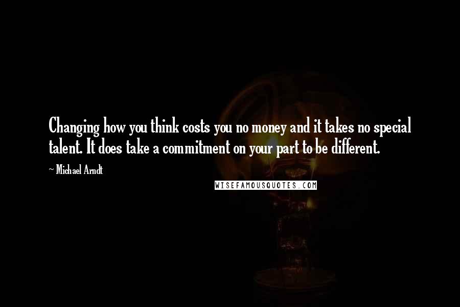 Michael Arndt Quotes: Changing how you think costs you no money and it takes no special talent. It does take a commitment on your part to be different.