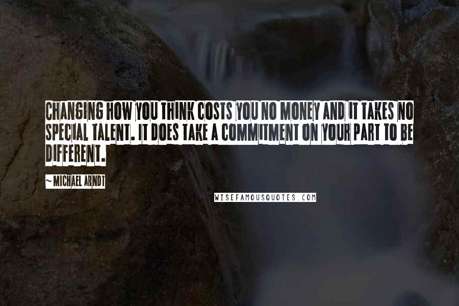Michael Arndt Quotes: Changing how you think costs you no money and it takes no special talent. It does take a commitment on your part to be different.