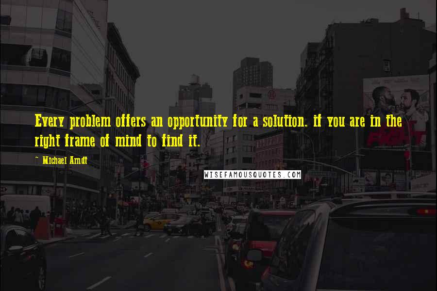 Michael Arndt Quotes: Every problem offers an opportunity for a solution. if you are in the right frame of mind to find it.