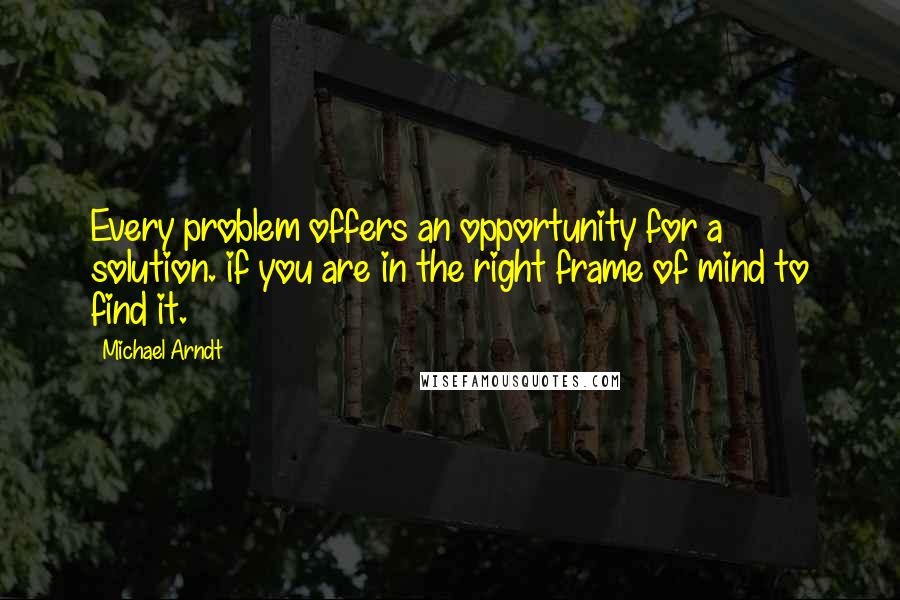 Michael Arndt Quotes: Every problem offers an opportunity for a solution. if you are in the right frame of mind to find it.