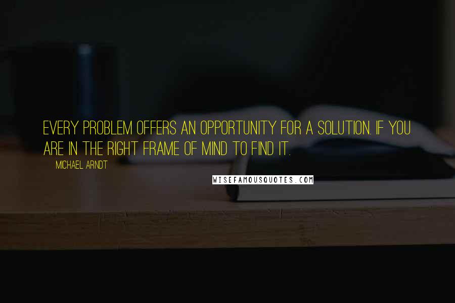 Michael Arndt Quotes: Every problem offers an opportunity for a solution. if you are in the right frame of mind to find it.