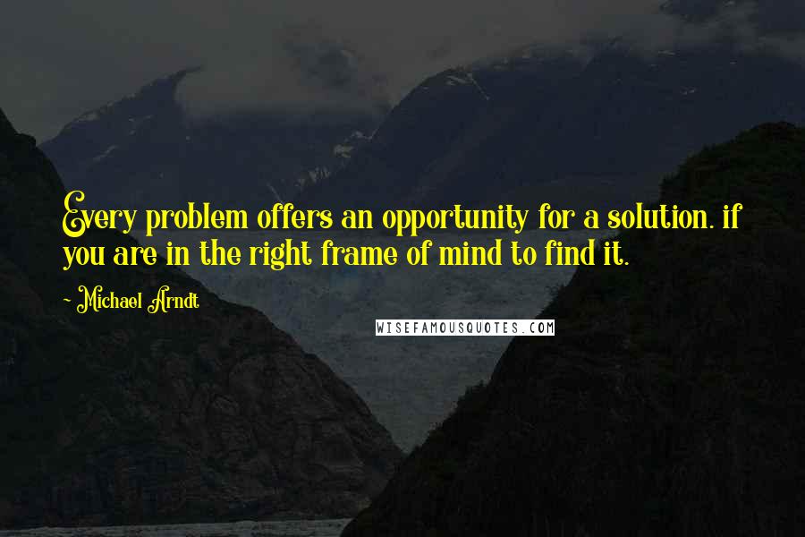 Michael Arndt Quotes: Every problem offers an opportunity for a solution. if you are in the right frame of mind to find it.