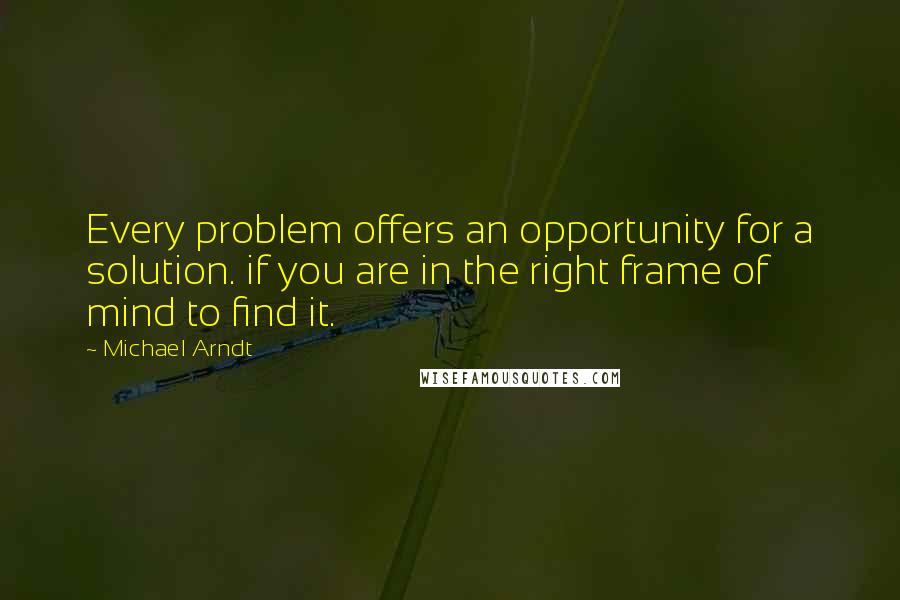 Michael Arndt Quotes: Every problem offers an opportunity for a solution. if you are in the right frame of mind to find it.